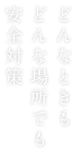 どんなときもどんな場所でも安全対策